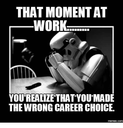 that moment at work... You realize that you made the wrong career choice