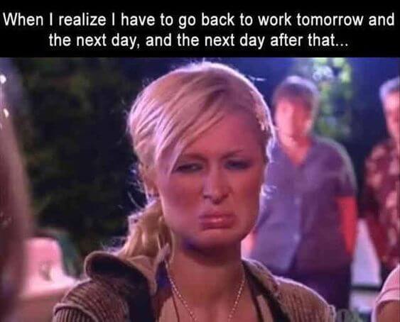 When I realize I have to go back to work tomorrow and the next day, and the next day after that