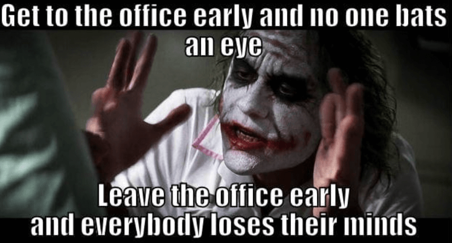 Get to the office early and no one bat an eye. Leave the office early and everybody loses their minds