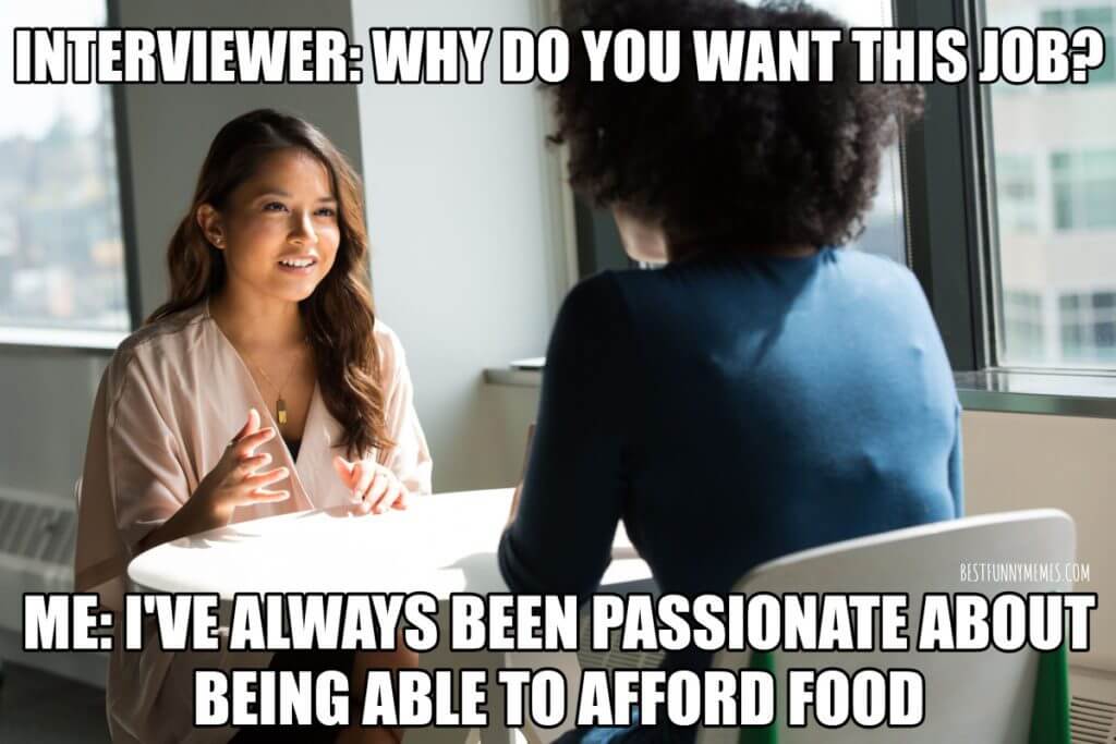 interviewer: why do you want this job me: I've always been passianate about being able to afford food